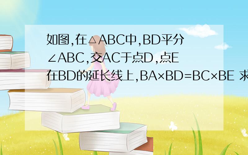 如图,在△ABC中,BD平分∠ABC,交AC于点D,点E在BD的延长线上,BA×BD=BC×BE 求证：AE=AD