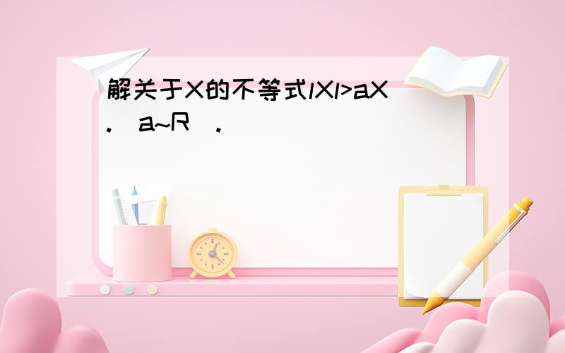 解关于X的不等式lXl>aX.(a~R).