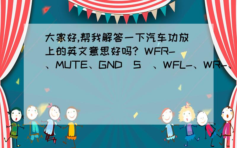 大家好,帮我解答一下汽车功放上的英文意思好吗? WFR-、MUTE、GND（S）、WFL-、WR-、WL-、GND（E）、N.C、WAMP、N.C、WFR+、WFL+、WP+、WL+、N.C（ACC）、+B