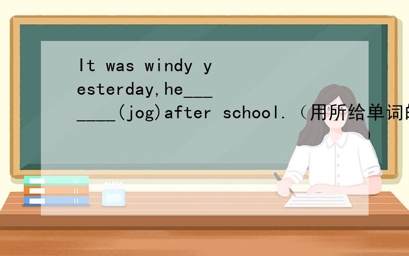 It was windy yesterday,he_______(jog)after school.（用所给单词的适当形式填空）