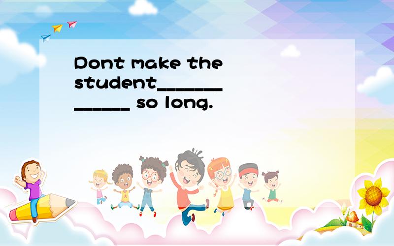 Dont make the student_____________ so long.