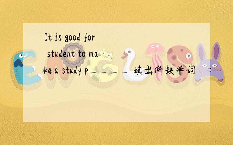 It is good for student to make a study p____ 填出所缺单词