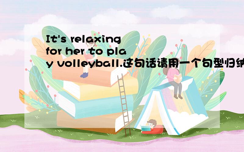 It's relaxing for her to play volleyball.这句话请用一个句型归纳,可以加上sb.和sth.