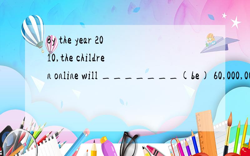 By the year 2010,the children online will _______(be) 60,000,000.为什么答案说是have been