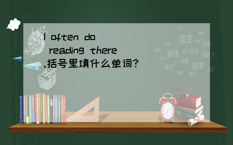 I often do ( ) reading there.括号里填什么单词?