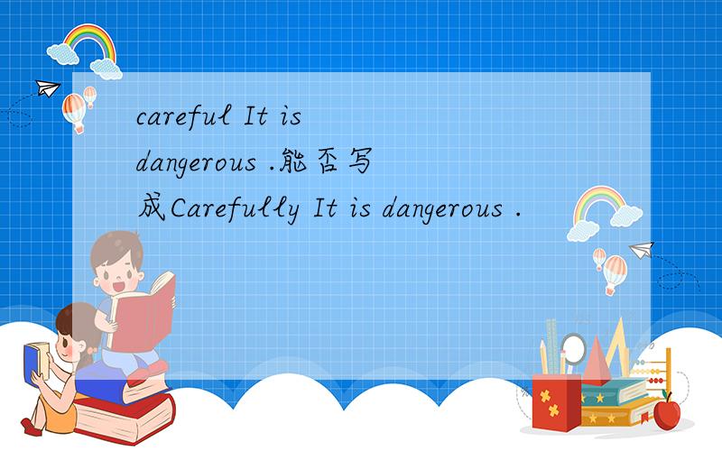 careful It is dangerous .能否写成Carefully It is dangerous .