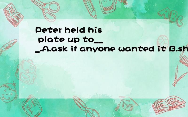 Peter held his plate up to___.A.ask if anyone wanted it B.show how clean it was C.ask for food in a clever way D.tell other he didn't like the partyplease tell me about it as ____as possible