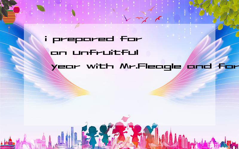 i prepared for an unfruitful year with Mr.Fleagle and for a long time was not disappointed.求翻译