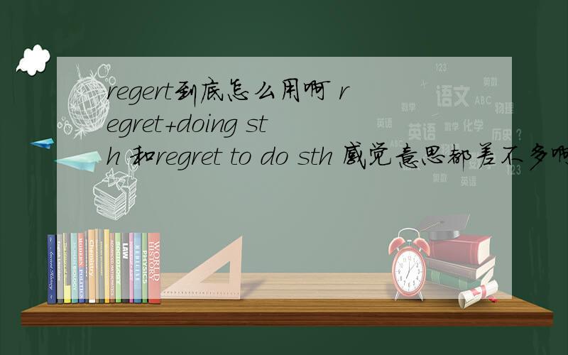 regert到底怎么用啊 regret+doing sth 和regret to do sth 感觉意思都差不多啊