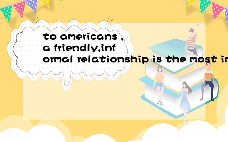 to americans ,a friendly,informal relationship is the most important thing 中文怎么说