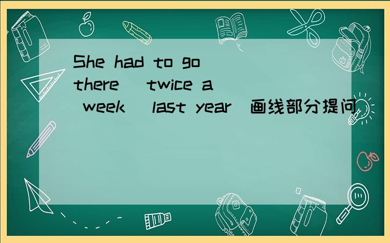 She had to go there （twice a week ）last year（画线部分提问）