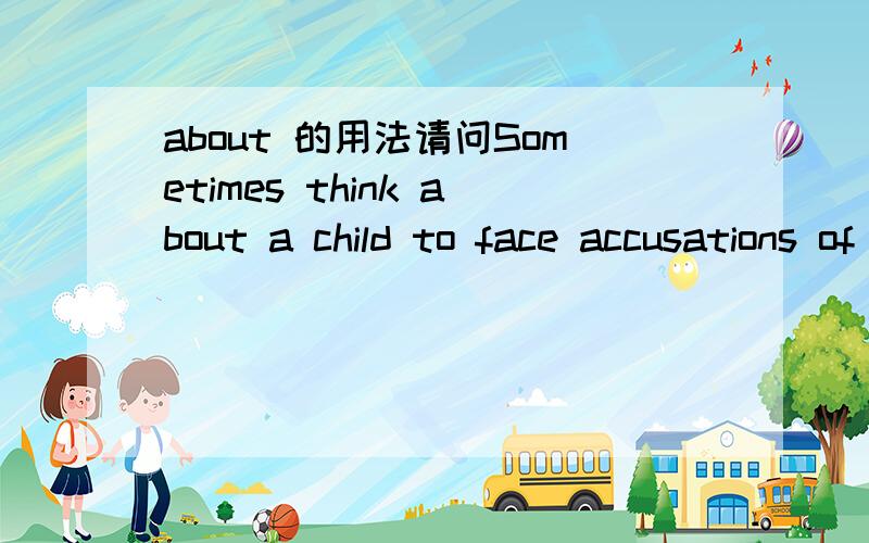 about 的用法请问Sometimes think about a child to face accusations of another child.这句话正确吗？句中的to 需不需要加的？