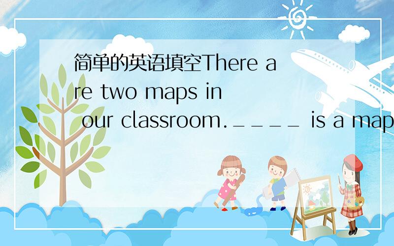 简单的英语填空There are two maps in our classroom.____ is a map of China ,_____ is a map of the world.