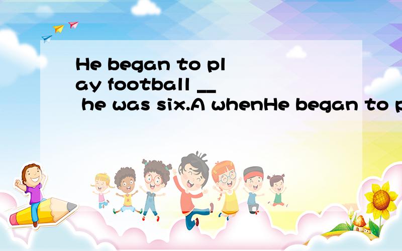 He began to play football __ he was six.A whenHe began to play football __ he was six.A when B as 为什么不可以选as