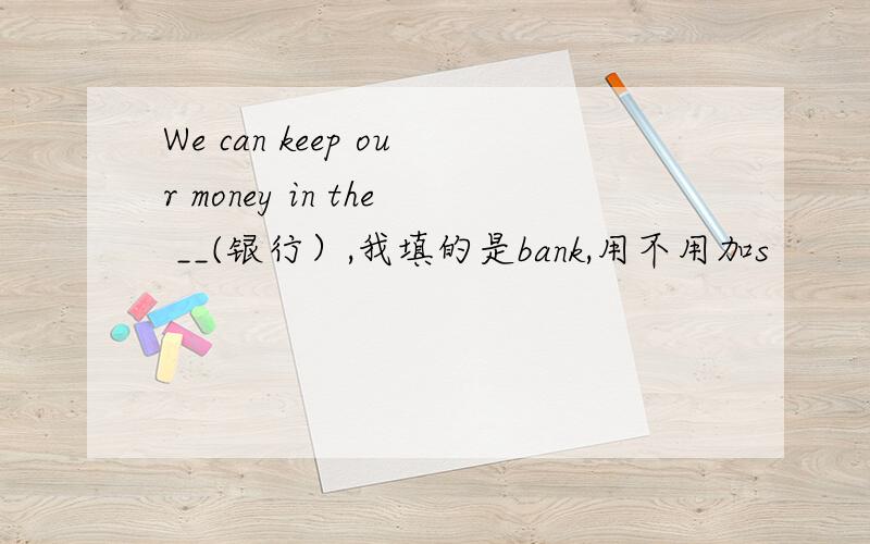 We can keep our money in the __(银行）,我填的是bank,用不用加s