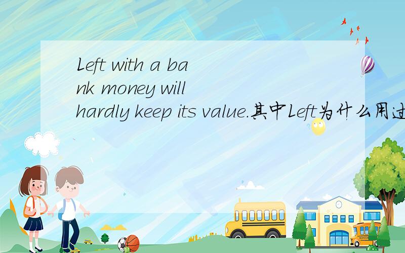 Left with a bank money will hardly keep its value.其中Left为什么用过去式,不是主将从现吗?with可换成in吗?