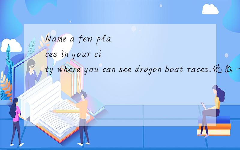 Name a few places in your city where you can see dragon boat races.说出一些你能看到举行龙舟赛的地方名字.要六个.