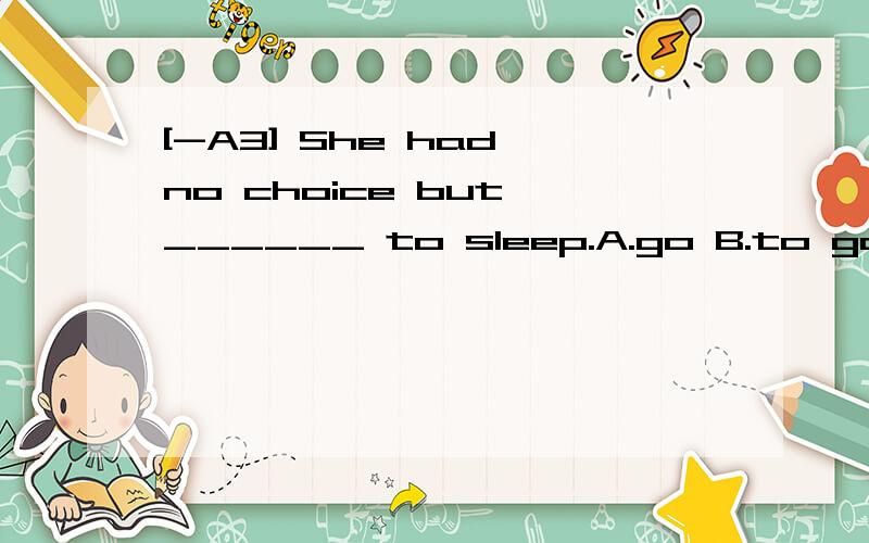 [-A3] She had no choice but ______ to sleep.A.go B.to go C.going D.gone翻译并分析