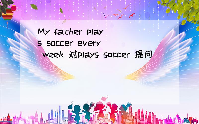 My father plays soccer every week 对plays soccer 提问_____ _____your father do every week?