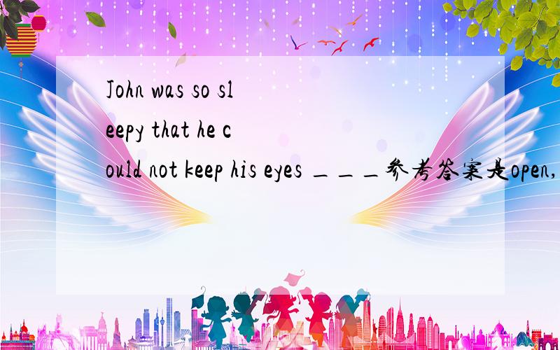 John was so sleepy that he could not keep his eyes ___参考答案是open,但我换opening可以吗,为什么?