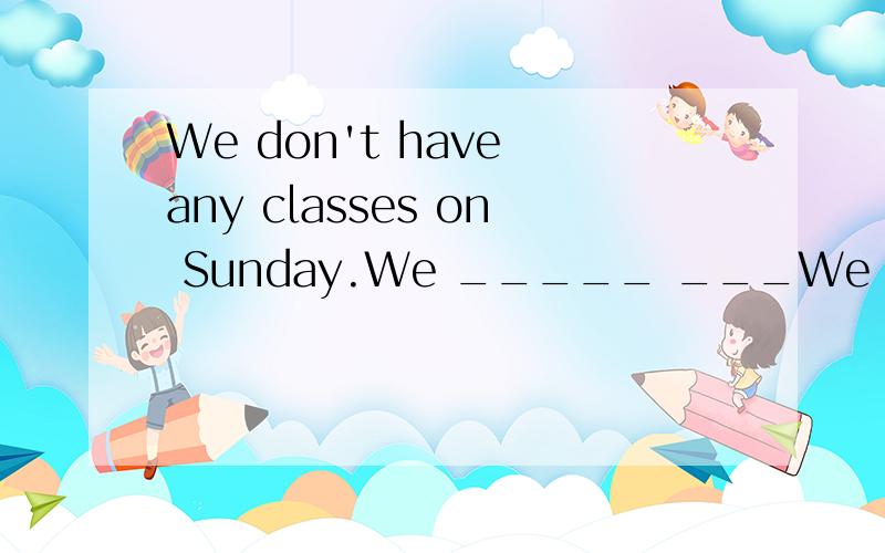 We don't have any classes on Sunday.We _____ ___We don't have any classes on Sunday.We _____ _____ classes on Sunday.
