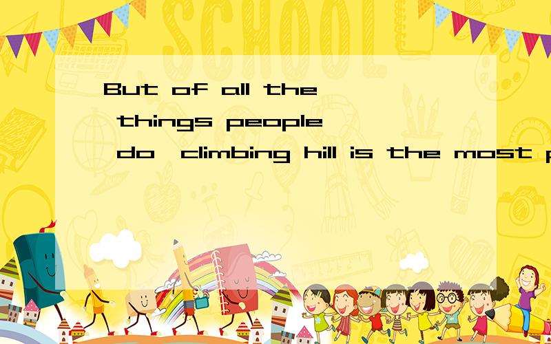 But of all the things people do,climbing hill is the most popular.同一句转换.=But climbing hills is more popular than ___ ___things people do.