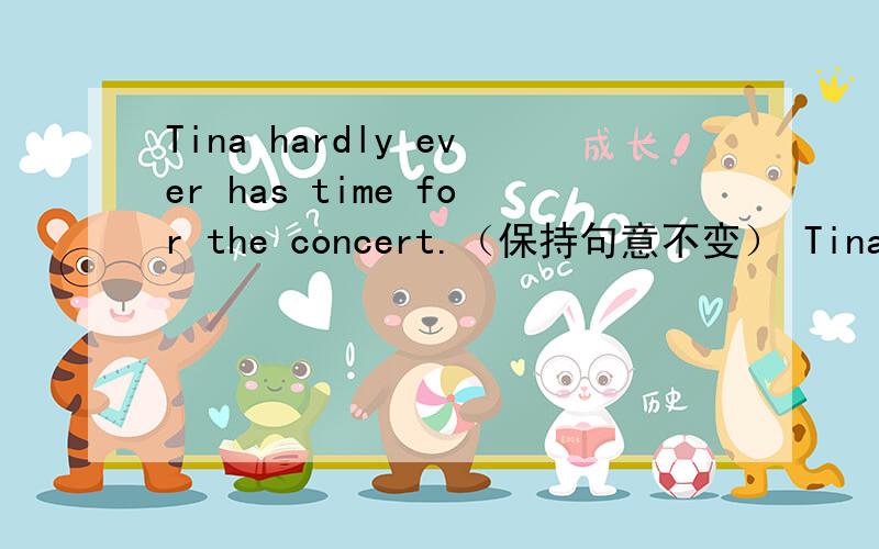 Tina hardly ever has time for the concert.（保持句意不变） Tina （ ） （ ） has ti