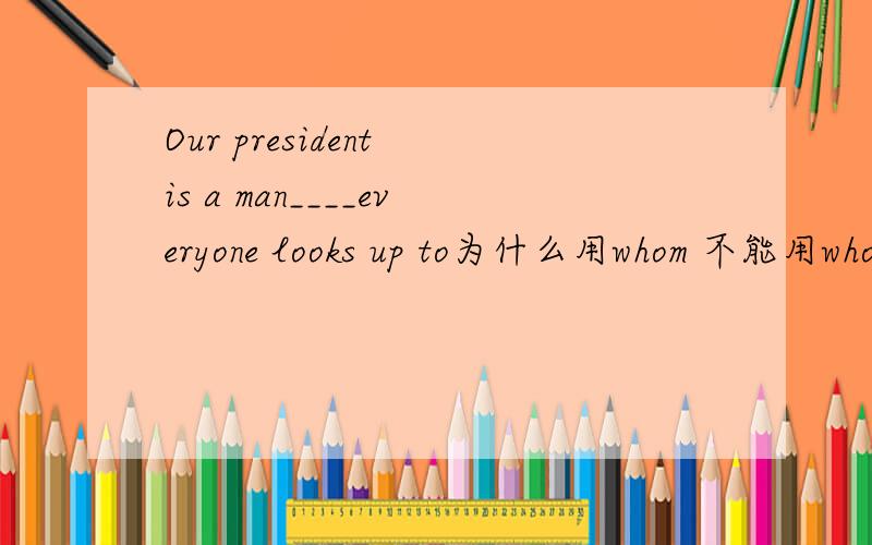 Our president is a man____everyone looks up to为什么用whom 不能用who?