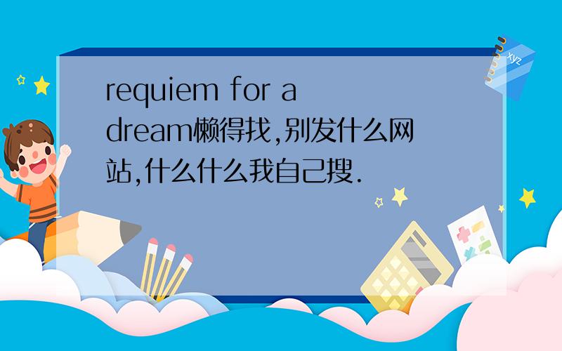 requiem for a dream懒得找,别发什么网站,什么什么我自己搜.