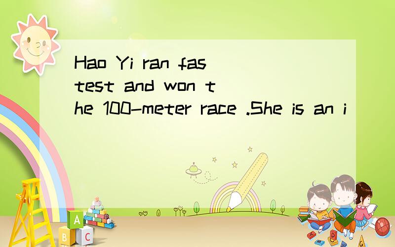 Hao Yi ran fastest and won the 100-meter race .She is an i_____to us all