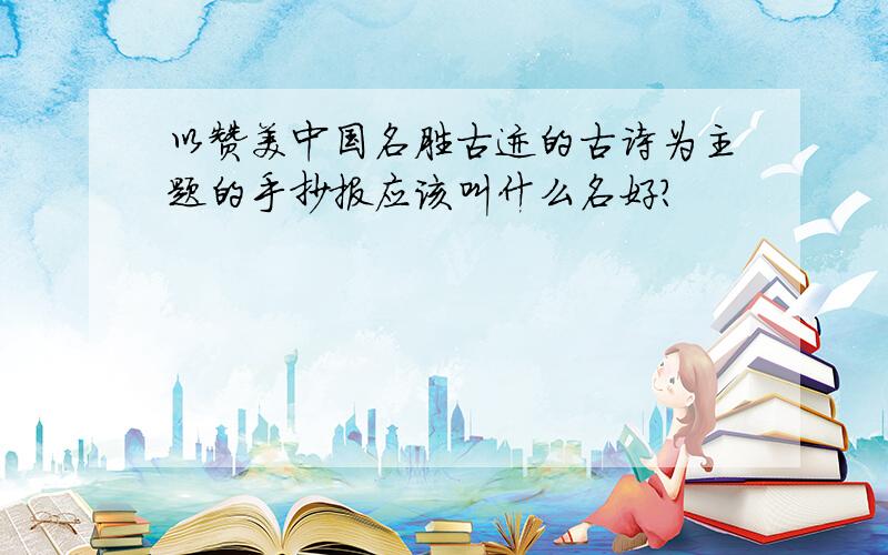 以赞美中国名胜古迹的古诗为主题的手抄报应该叫什么名好?