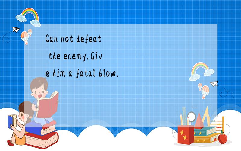 Can not defeat the enemy.Give him a fatal blow.
