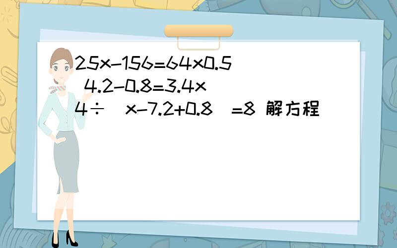 25x-156=64x0.5 4.2-0.8=3.4x 4÷（x-7.2+0.8)=8 解方程