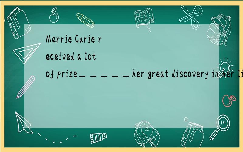Marrie Curie received a lot of prize_____her great discovery in her life.A on B for C aboutD to