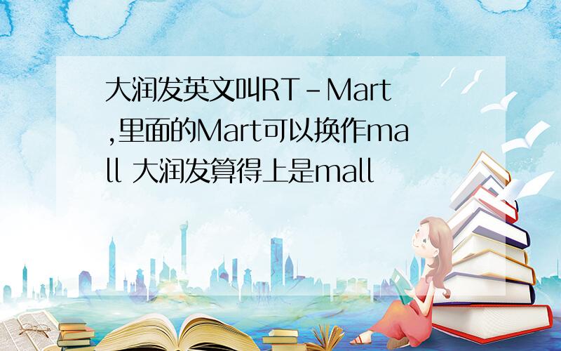 大润发英文叫RT-Mart ,里面的Mart可以换作mall 大润发算得上是mall
