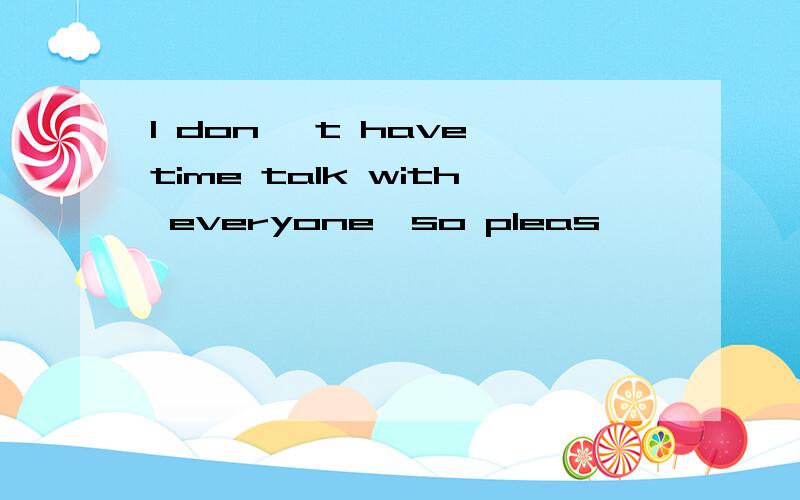 I don' t have time talk with everyone,so pleas