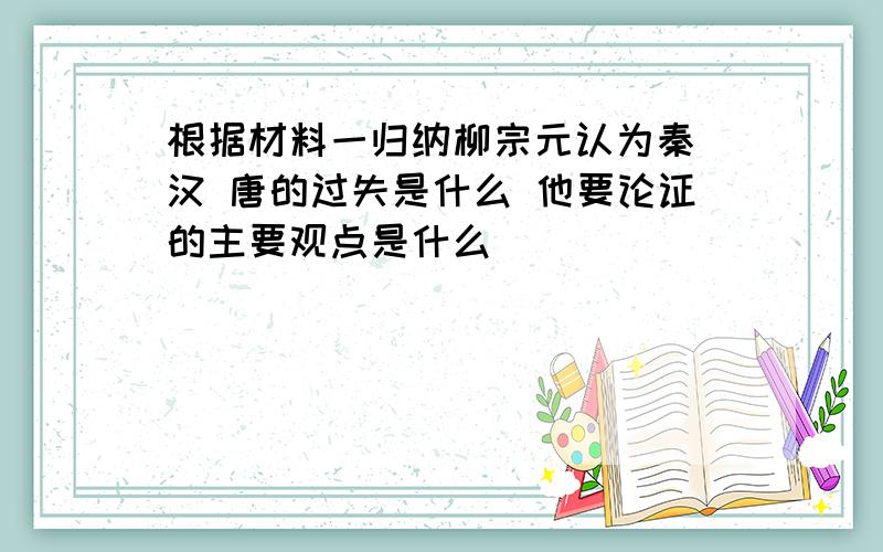 根据材料一归纳柳宗元认为秦 汉 唐的过失是什么 他要论证的主要观点是什么
