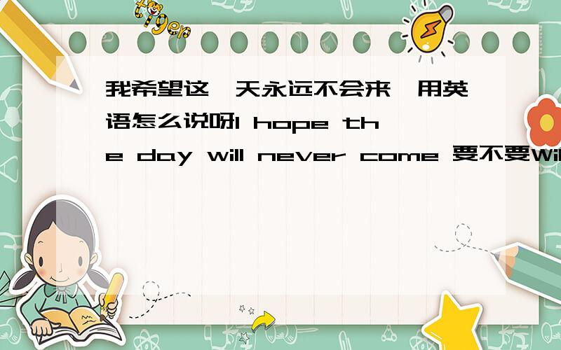 我希望这一天永远不会来,用英语怎么说呀I hope the day will never come 要不要Will?