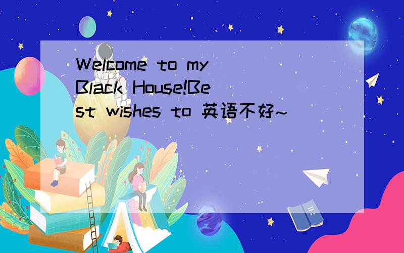 Welcome to my Black House!Best wishes to 英语不好~