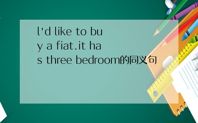 l'd like to buy a fiat.it has three bedroom的同义句
