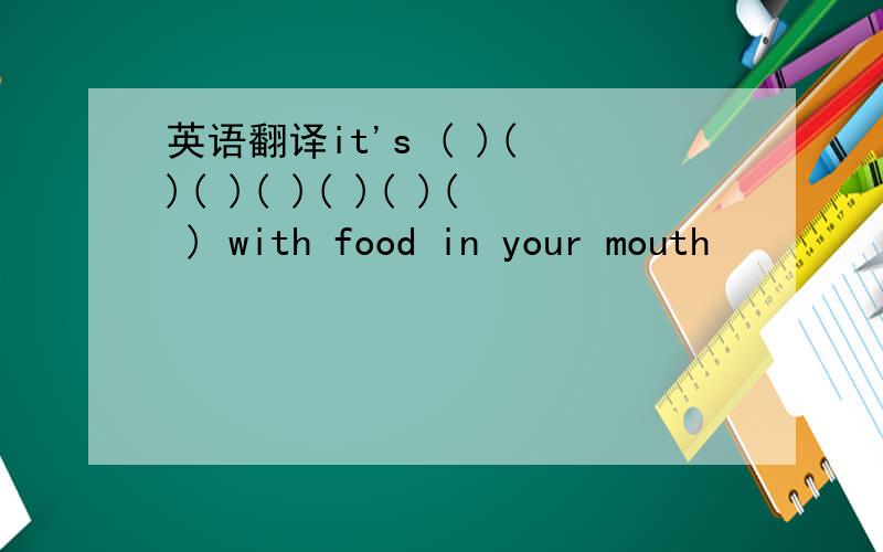 英语翻译it's ( )( )( )( )( )( )( ) with food in your mouth
