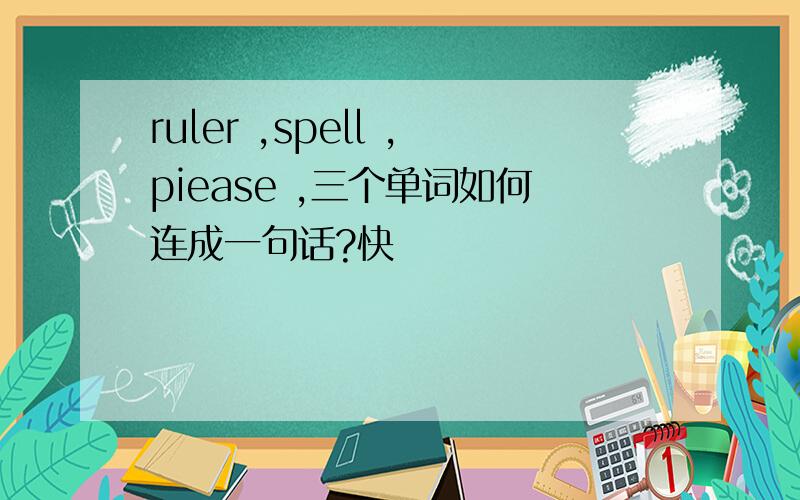 ruler ,spell ,piease ,三个单词如何连成一句话?快