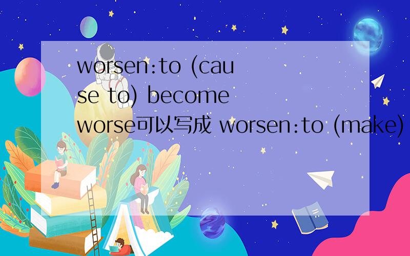 worsen:to (cause to) become worse可以写成 worsen:to (make) become worse吗