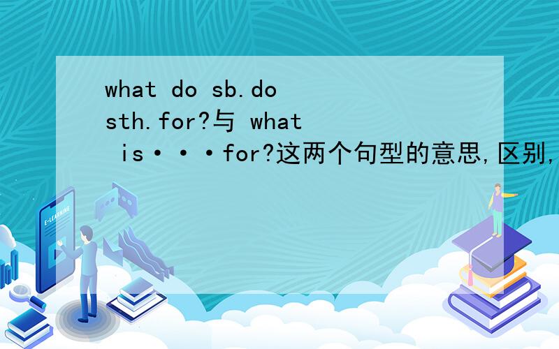 what do sb.do sth.for?与 what is···for?这两个句型的意思,区别,用法?