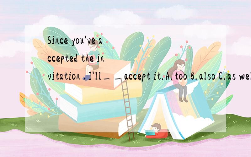 Since you've accepted the invitation ,I'll__accept it.A.too B.also C.as well asD.either说明为什么