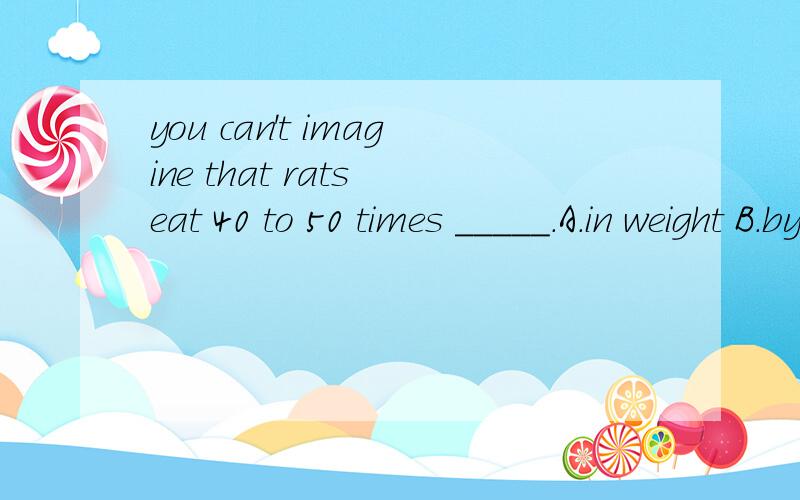 you can't imagine that rats eat 40 to 50 times _____.A.in weight B.by weight C.of weight D.thier weight为什么选D，thier weight之前为什么不加介词