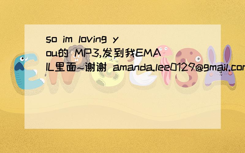 so im loving you的 MP3,发到我EMAIL里面~谢谢 amanda.lee0129@gmail.com
