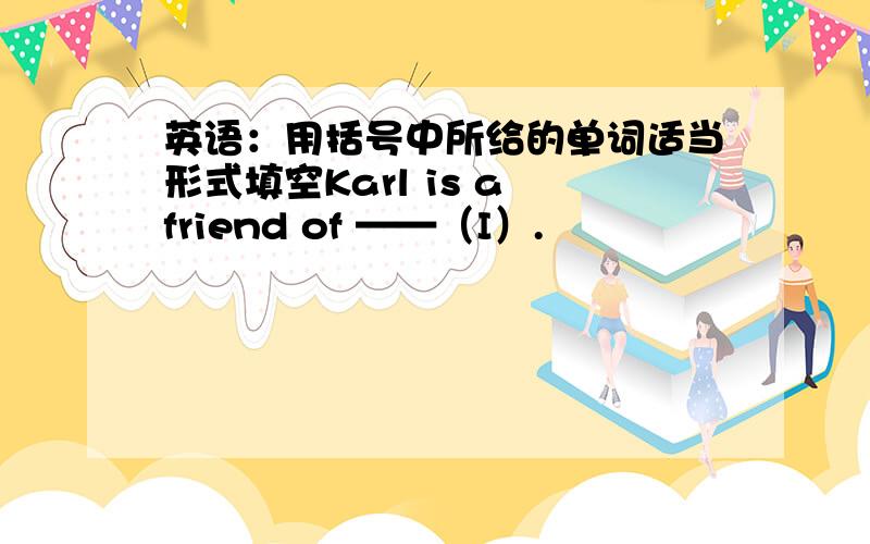 英语：用括号中所给的单词适当形式填空Karl is a friend of ——（I）.