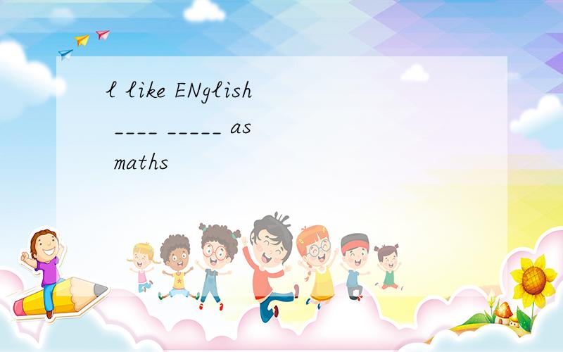 l like ENglish ____ _____ as maths