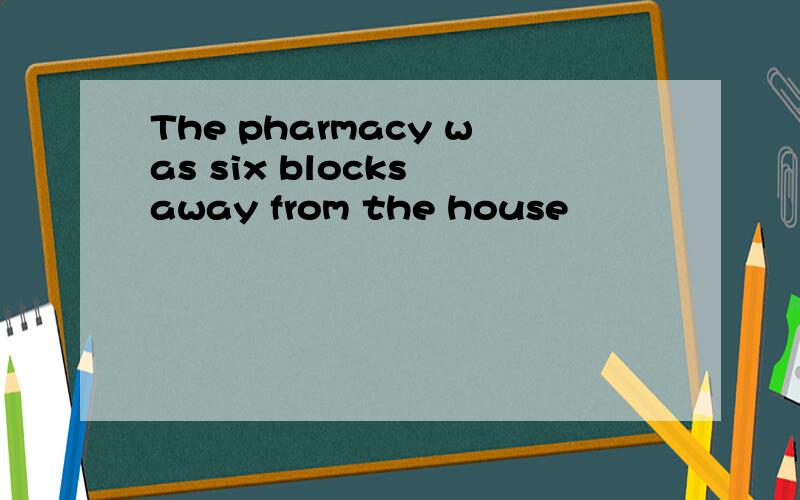 The pharmacy was six blocks away from the house
